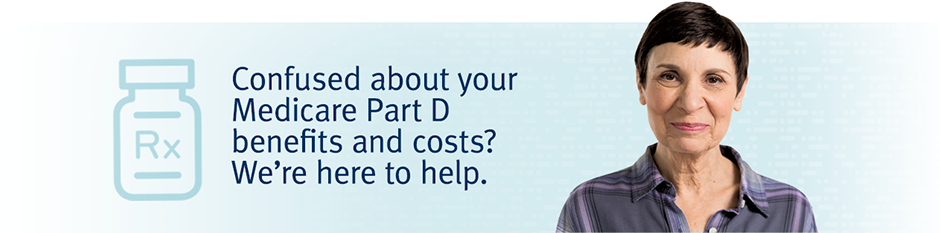 Confused about your Medicare Part D benefits and costs? We're here to help.
